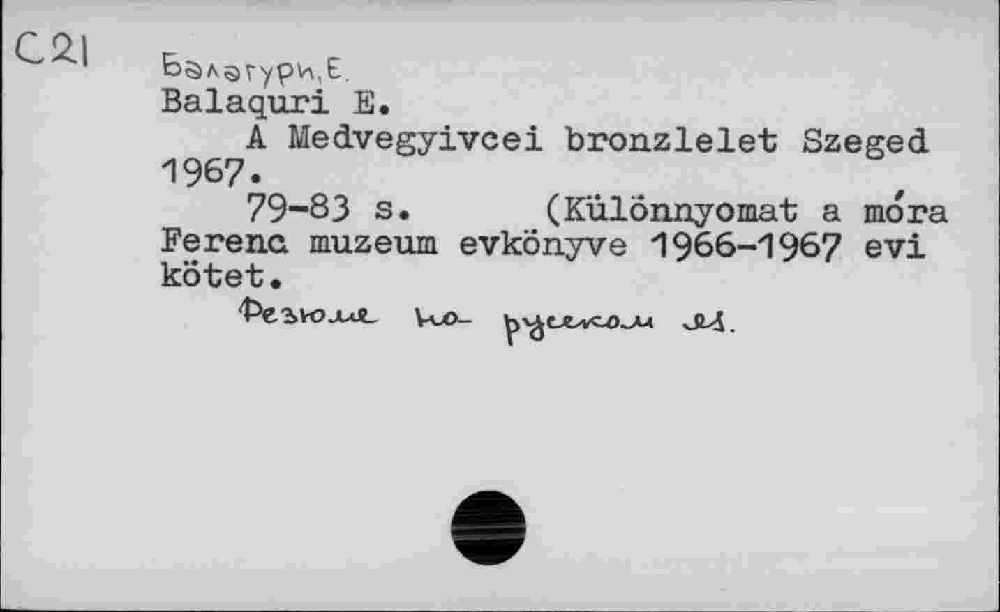 ﻿C2.I
Балагури,Е.
Balaquri E.
A Medvegyivcei bronzlelet Szeged 1967.
79-83 s. (Kùlônnyomat a mora Ferena muzeum evkonyve 1966-1967 evi kôtet.
't'CHO-Ut Vu>-	JLj.